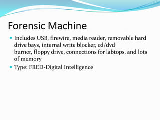 Forensic Machine
 Includes USB, firewire, media reader, removable hard

drive bays, internal write blocker, cd/dvd
burner, floppy drive, connections for labtops, and lots
of memory
 Type: FRED-Digital Intelligence

 