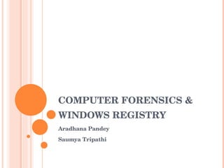 COMPUTER FORENSICS & WINDOWS REGISTRY Aradhana Pandey Saumya Tripathi 