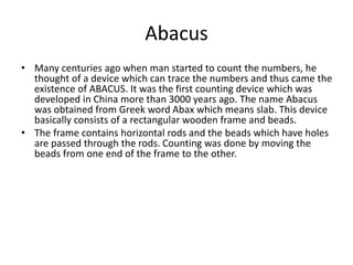 Abacus
• Many centuries ago when man started to count the numbers, he
thought of a device which can trace the numbers and ...