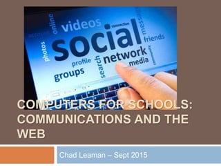 COMPUTERS FOR SCHOOLS:
COMMUNICATIONS AND THE
WEB
Chad Leaman – Sept 2015
 
