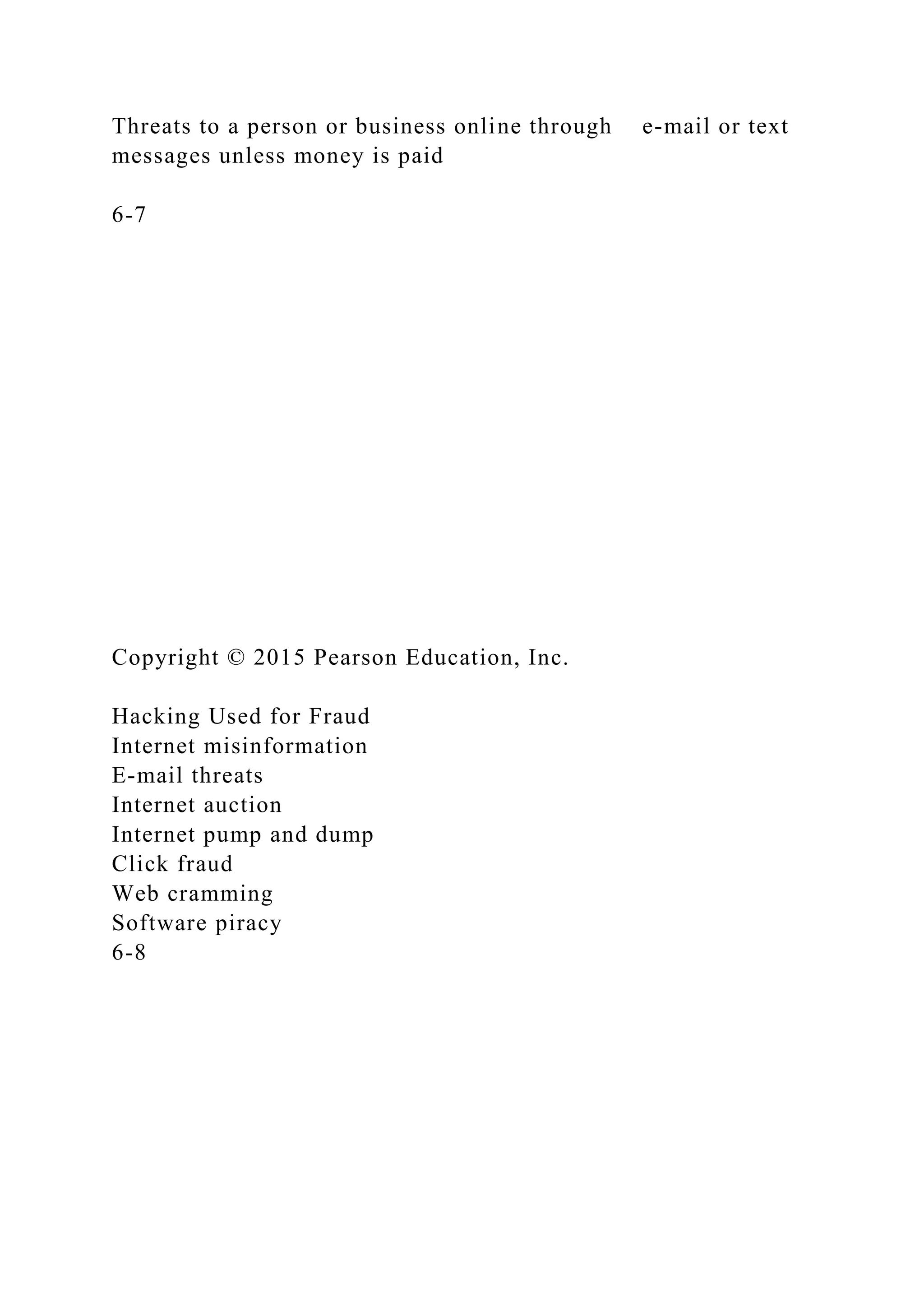 Threats to a person or business online through e-mail or text
messages unless money is paid
6-7
Copyright © 2015 Pearson Education, Inc.
Hacking Used for Fraud
Internet misinformation
E-mail threats
Internet auction
Internet pump and dump
Click fraud
Web cramming
Software piracy
6-8
 