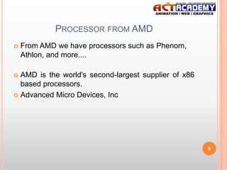 PROCESSOR FROM AMD


From AMD we have processors such as Phenom,
Athlon, and more....

AMD is the world's second-largest supplier of x86
based processors.
 Advanced Micro Devices, Inc


8

 