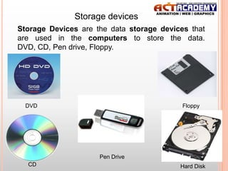 Storage devices
Storage Devices are the data storage devices that
are used in the computers to store the data.
DVD, CD, Pen drive, Floppy.

DVD

Floppy

21

Pen Drive
CD

Hard Disk

 