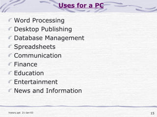 15history.ppt 21-Jan-03
Uses for a PC
Word Processing
Desktop Publishing
Database Management
Spreadsheets
Communication
Finance
Education
Entertainment
News and Information
 