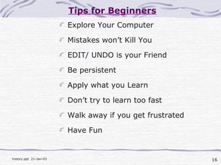 16history.ppt 21-Jan-03
Tips for Beginners
Explore Your Computer
Mistakes won’t Kill You
EDIT/ UNDO is your Friend
Be persistent
Apply what you Learn
Don’t try to learn too fast
Walk away if you get frustrated
Have Fun
 
