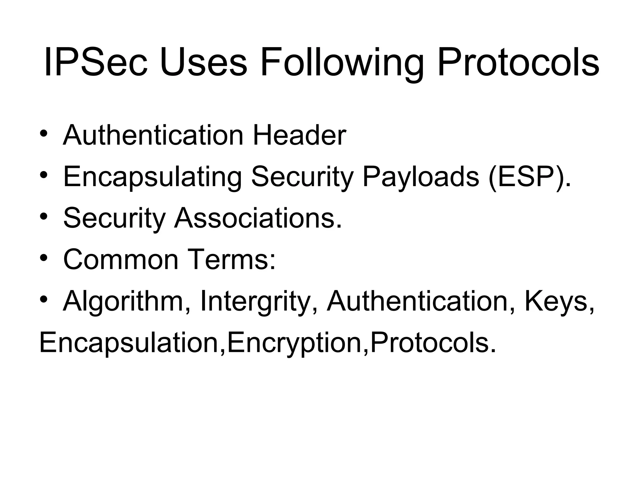 IPSec Uses Following Protocols
• Authentication Header
• Encapsulating Security Payloads (ESP).
• Security Associations.
• Common Terms:
• Algorithm, Intergrity, Authentication, Keys,
Encapsulation,Encryption,Protocols.
 
