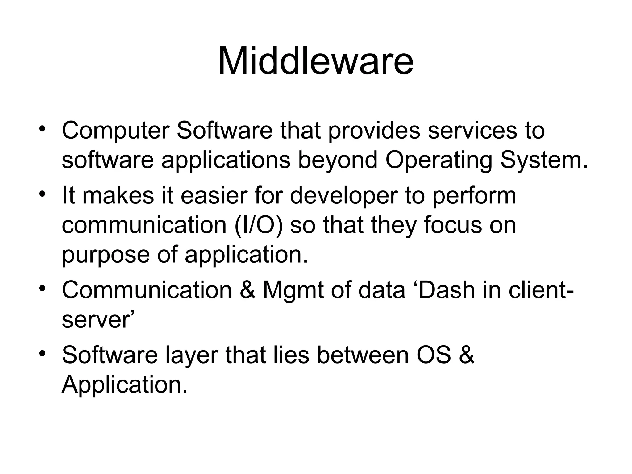 Middleware
• Computer Software that provides services to
software applications beyond Operating System.
• It makes it easier for developer to perform
communication (I/O) so that they focus on
purpose of application.
• Communication & Mgmt of data ‘Dash in client-
server’
• Software layer that lies between OS &
Application.
 