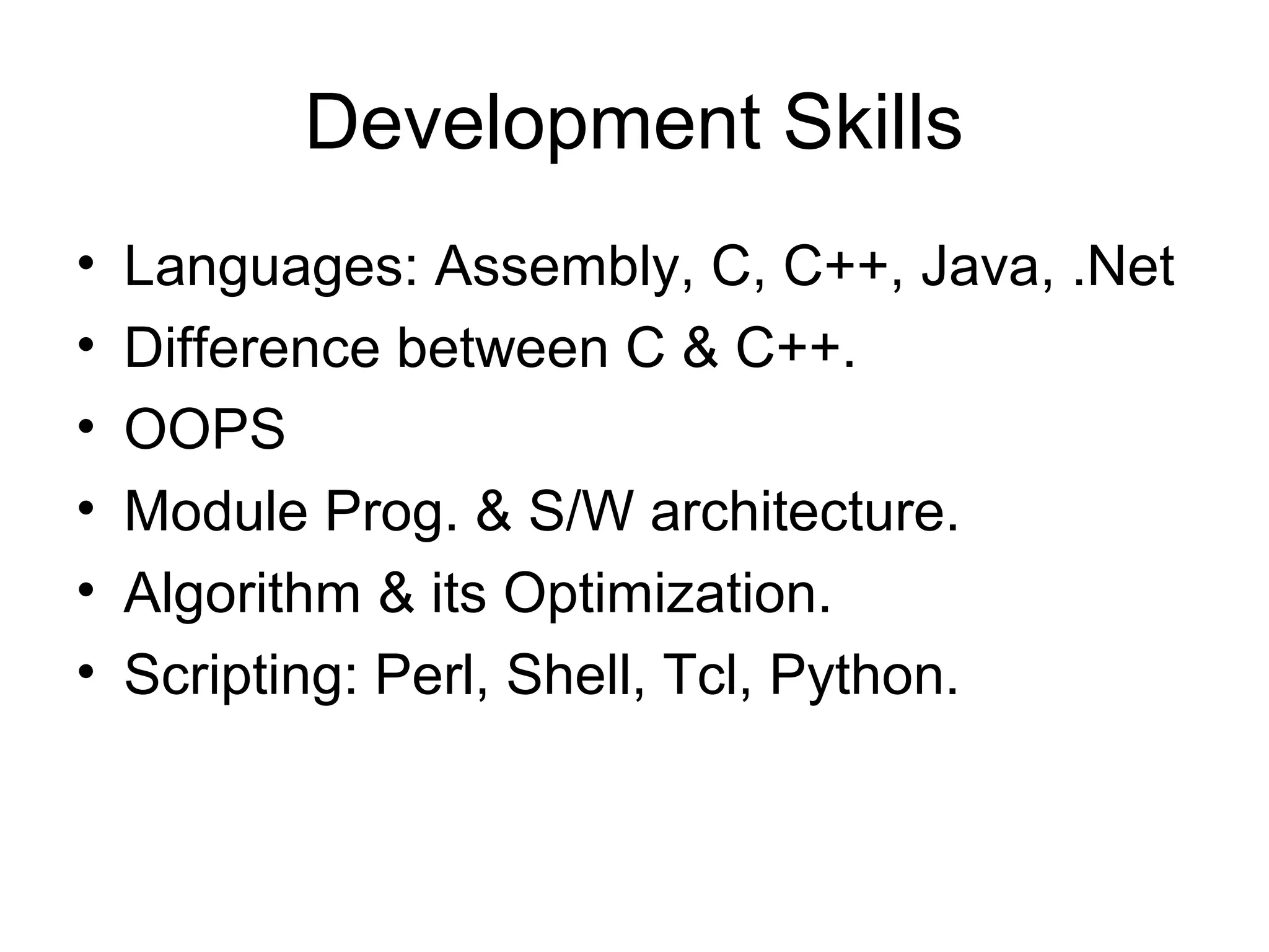 Development Skills
• Languages: Assembly, C, C++, Java, .Net
• Difference between C & C++.
• OOPS
• Module Prog. & S/W architecture.
• Algorithm & its Optimization.
• Scripting: Perl, Shell, Tcl, Python.
 