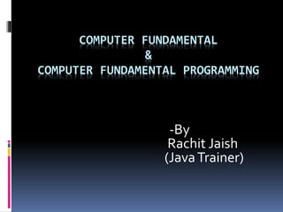 COMPUTER FUNDAMENTAL
&
COMPUTER FUNDAMENTAL PROGRAMMING
-By
Rachit Jaish
(JavaTrainer)
 