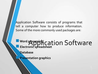 Application Software
Application Software consists of programs that
tell a computer how to produce information.
Some of the more commonly used packages are:
Word processing
Electronic spreadsheet
Database
Presentation graphics
16
2
 