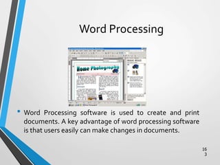 Word Processing
• Word Processing software is used to create and print
documents. A key advantage of word processing software
is that users easily can make changes in documents.
16
3
 