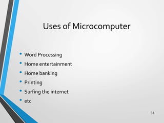 Uses of Microcomputer
• Word Processing
• Home entertainment
• Home banking
• Printing
• Surfing the internet
• etc
33
 