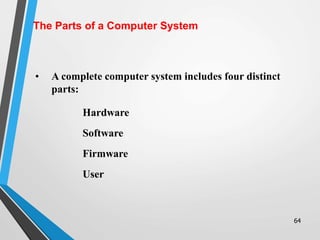 64
• A complete computer system includes four distinct
parts:
Hardware
Software
Firmware
User
The Parts of a Computer System
 