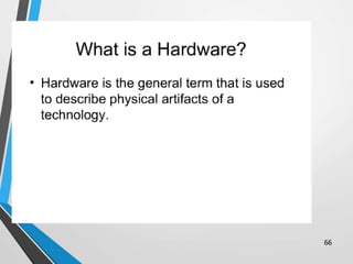 • A computer's hardware consists of electronic
devices; the parts you can see and touch.
66
 