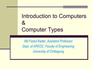 Introduction to Computers
&
Computer Types
Md Fazlul Kader, Assistant Professor
Dept. of APECE, Faculty of Engineering
University of Chittagong
 