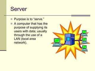 Server
 Purpose is to “serve.”
 A computer that has the
purpose of supplying its
users with data; usually
through the use of a
LAN (local area
network).
 