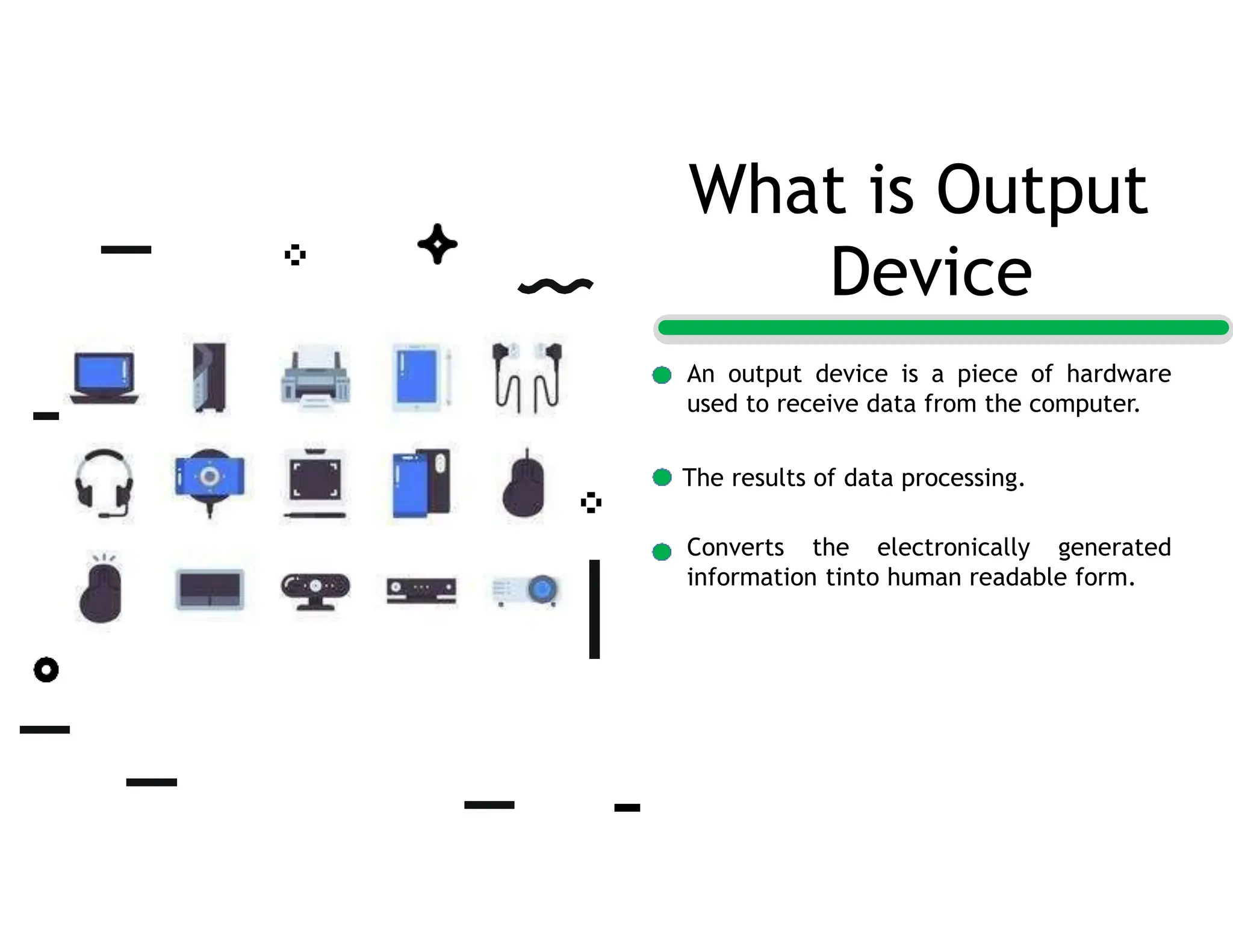What is Output
Device
An output device is a piece of hardware
used to receive data from the computer.
The results of data processing.
Converts the electronically generated
information tinto human readable form.
 