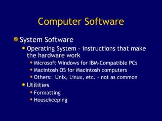 Computer Software System Software Operating System – instructions that make the hardware work Microsoft Windows for IBM-Compatible PCs Macintosh OS for Macintosh computers Others:  Unix, Linux, etc. – not as common Utilities Formatting Housekeeping  