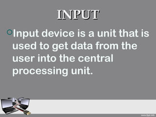 INPUT
Input device is a unit that is
 used to get data from the
 user into the central
 processing unit.
 