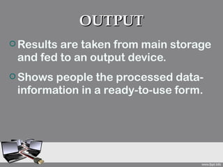 OUTPUT
 Resultsare taken from main storage
 and fed to an output device.
 Shows people the processed data-
 information in a ready-to-use form.
 