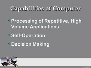 Capabilities of Computer
 Processing
           of Repetitive, High
 Volume Applications
 Self-Operation

 Decision   Making
 