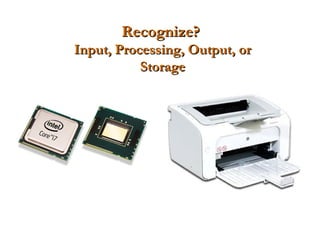 Recognize?
Input, Processing, Output, or
           Storage
 