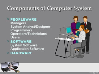 Components of Computer System
   PEOPLEWARE
    Managers
    System Analyst/Designer
    Programmers
    Operators/Technicians
    Users
   SOFTWARE
    System Software
    Application Software
   HARD WARE
 