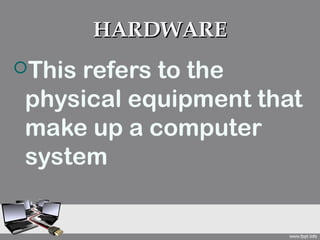 HARDWARE
Thisrefers to the
physical equipment that
make up a computer
system
 