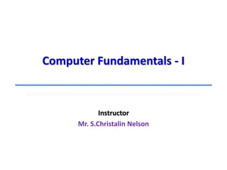 Instructor
Mr. S.Christalin Nelson
Computer Fundamentals - I
 