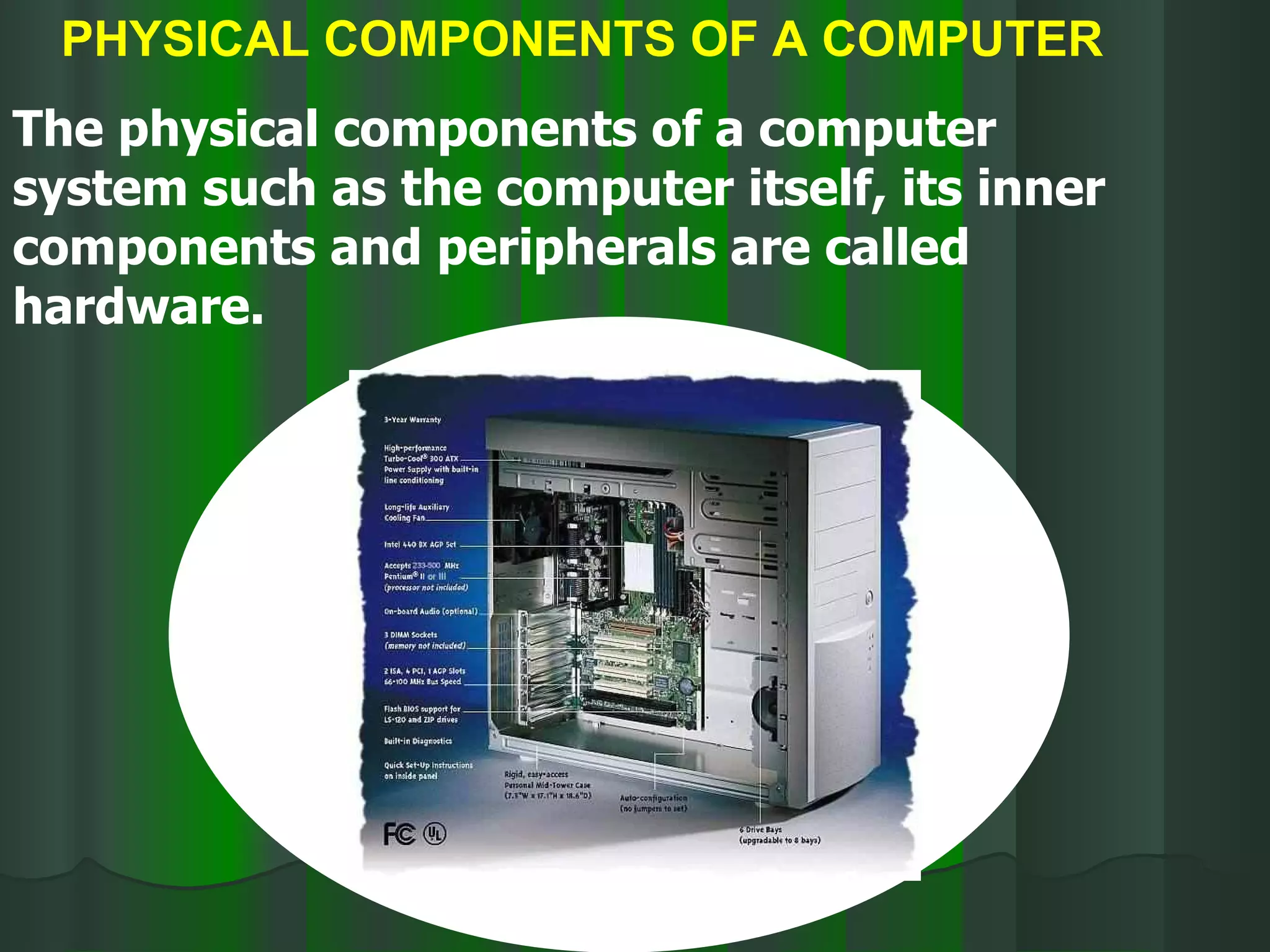 PHYSICAL COMPONENTS OF A COMPUTER The physical components of a computer system such as the computer itself, its inner components and peripherals are called hardware. 