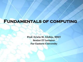 Fundamentals of computing


       Prof. Erwin M. Globio, MSIT
            Senior IT Lecturer
         Far Eastern University
 