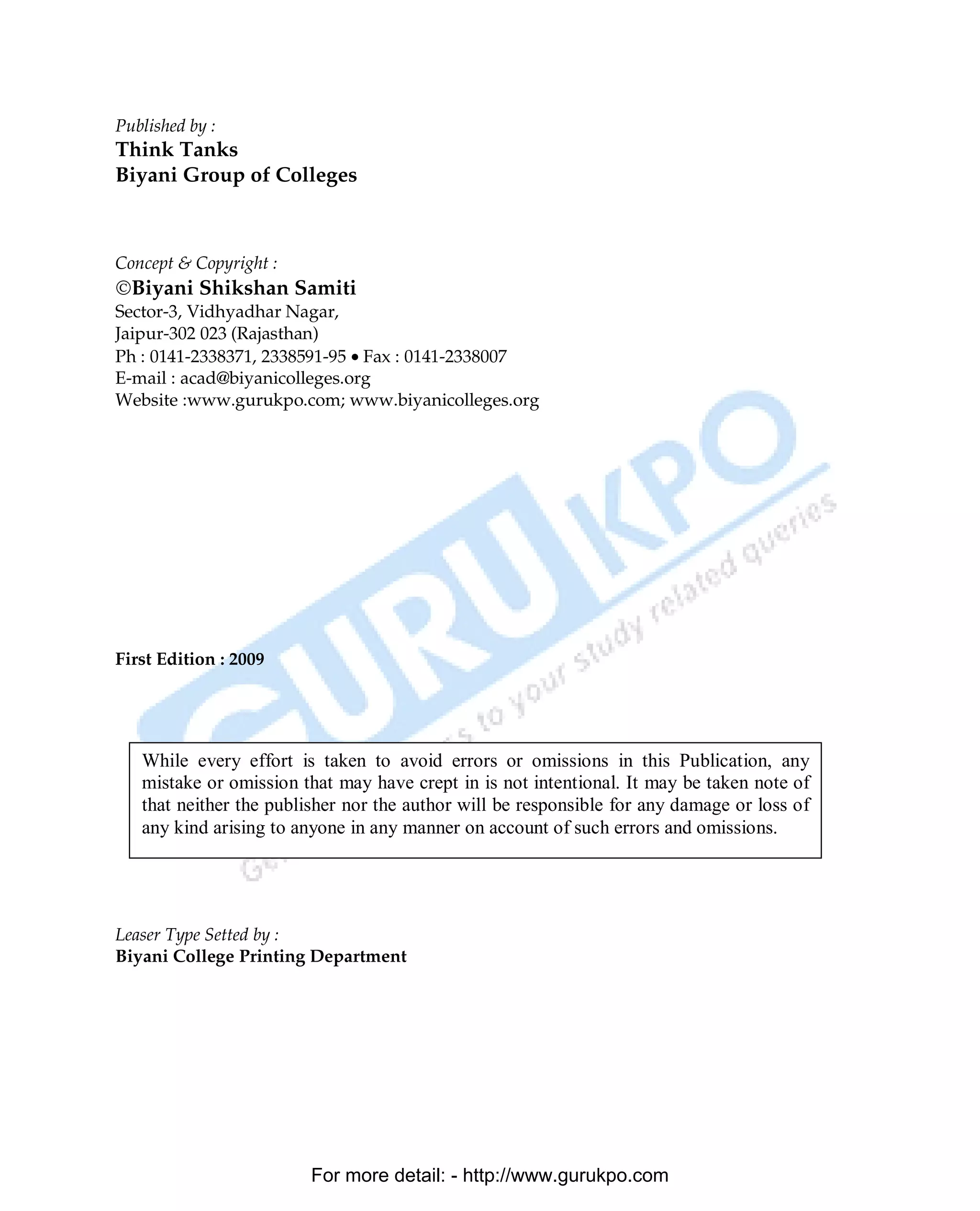 Published by :
Think Tanks
Biyani Group of Colleges



Concept & Copyright :
©Biyani Shikshan Samiti
Sector-3, Vidhyadhar Nagar,
Jaipur-302 023 (Rajasthan)
Ph : 0141-2338371, 2338591-95 • Fax : 0141-2338007
E-mail : acad@biyanicolleges.org
Website :www.gurukpo.com; www.biyanicolleges.org




First Edition : 2009




   While every effort is taken to avoid errors or omissions in this Publication, any
   mistake or omission that may have crept in is not intentional. It may be taken note of
   that neither the publisher nor the author will be responsible for any damage or loss of
   any kind arising to anyone in any manner on account of such errors and omissions.




Leaser Type Setted by :
Biyani College Printing Department




                         For more detail: - http://www.gurukpo.com

        PDF Created with deskPDF PDF Writer - Trial :: http://www.docudesk.com
 