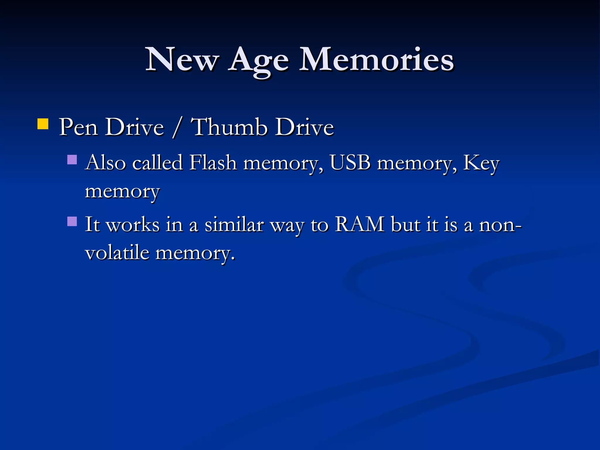 New Age Memories Pen Drive / Thumb Drive Also called Flash memory, USB memory, Key memory It works in a similar way to RAM but it is a non-volatile memory. 