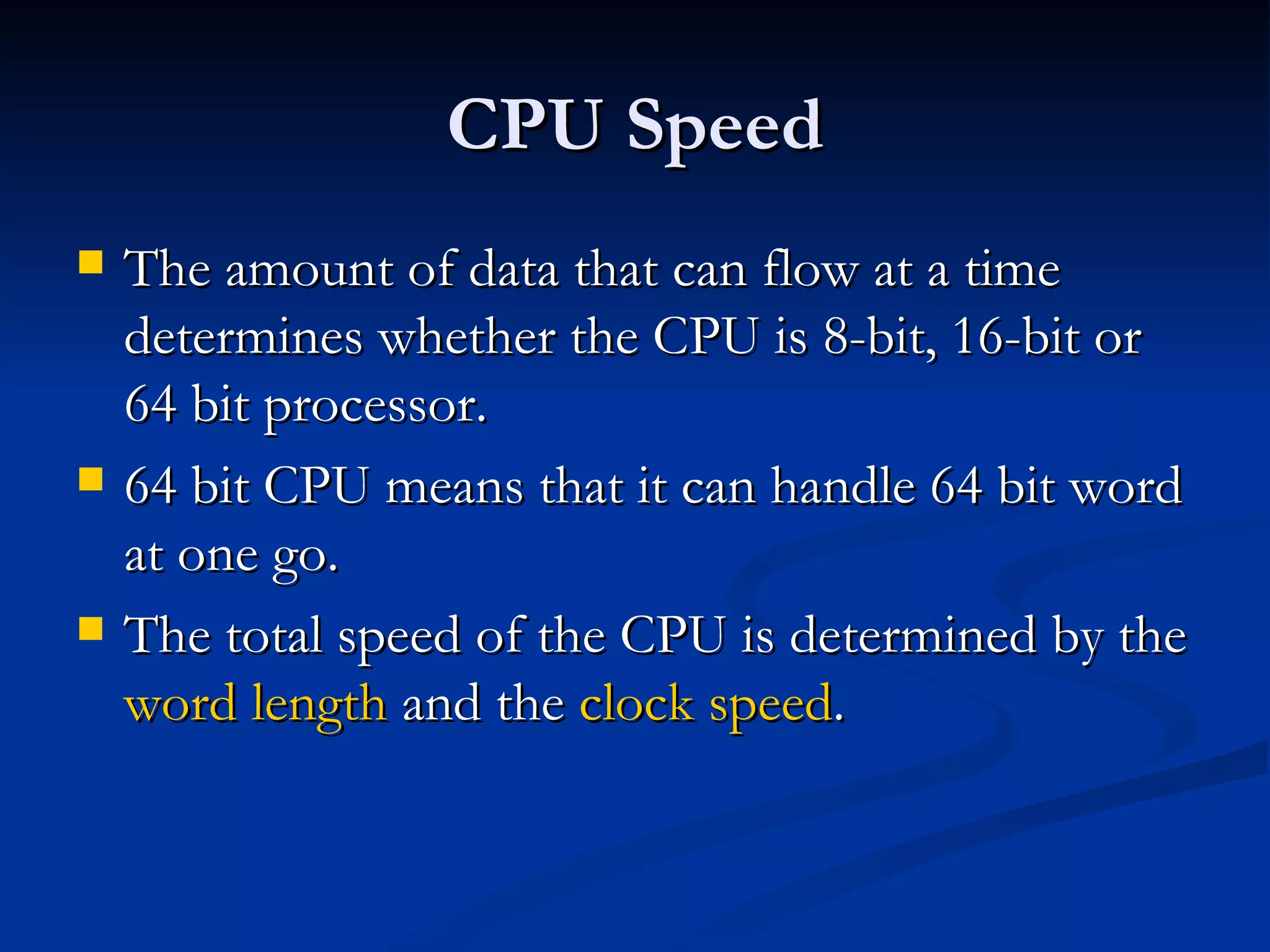 CPU Speed The amount of data that can flow at a time determines whether the CPU is 8-bit, 16-bit or 64 bit processor. 64 bit CPU means that it can handle 64 bit word at one go. The total speed of the CPU is determined by the  word length  and the  clock speed . 