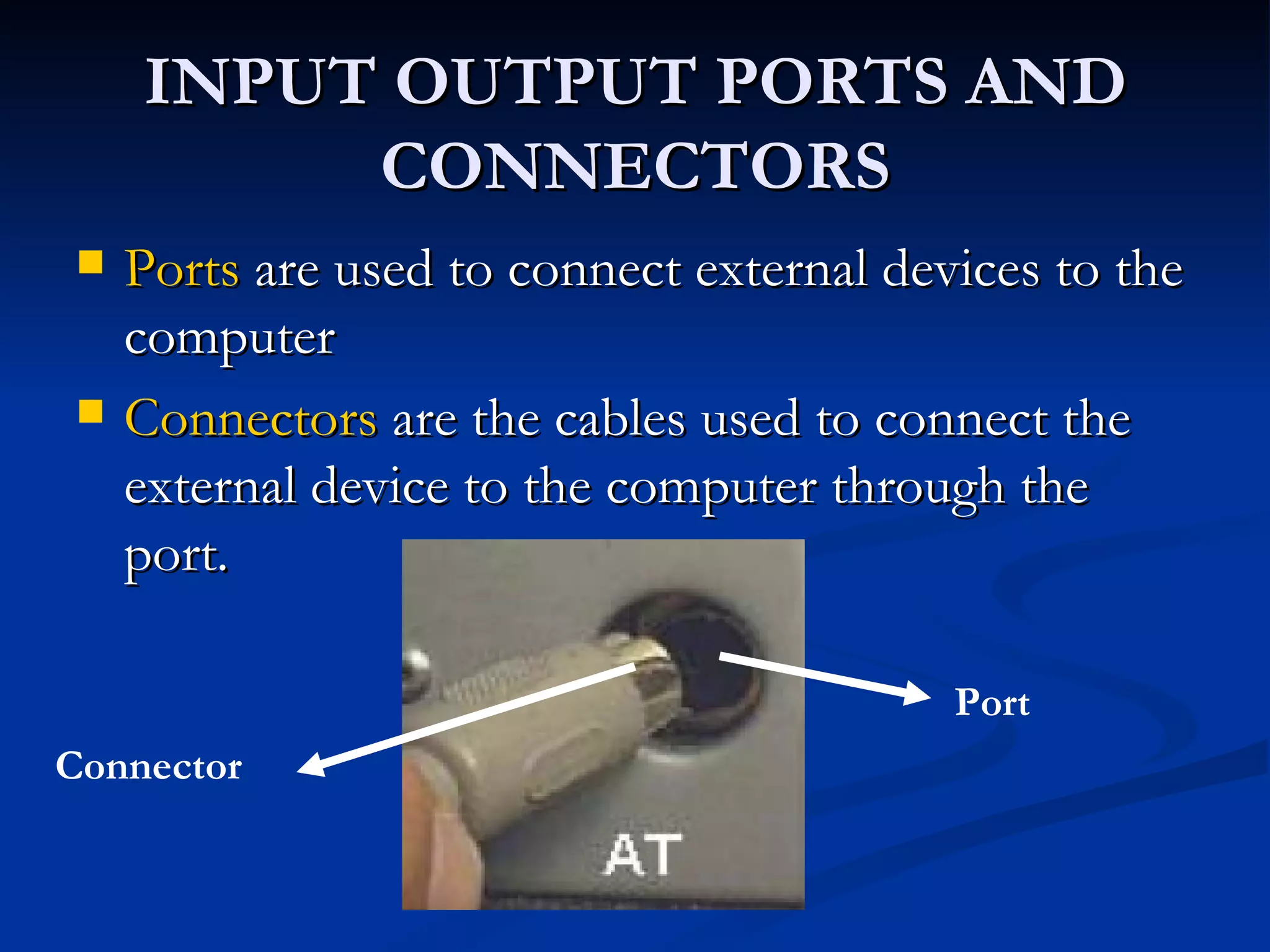 INPUT OUTPUT PORTS AND CONNECTORS Ports  are used to connect external devices to the computer Connectors  are the cables used to connect the external device to the computer through the port. Connector Port 