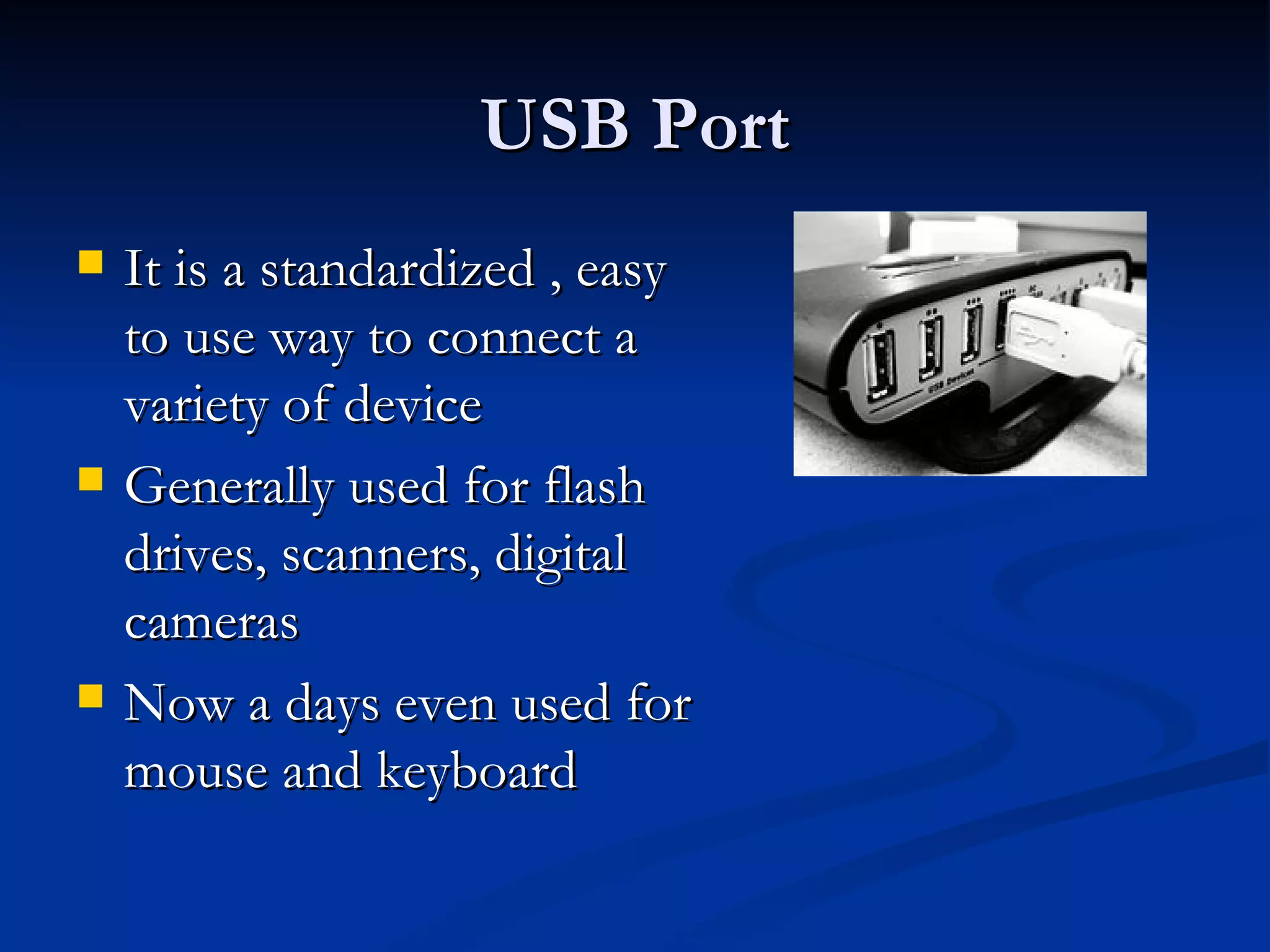 USB Port It is a standardized , easy to use way to connect a variety of device Generally used for flash drives, scanners, digital cameras Now a days even used for mouse and keyboard 