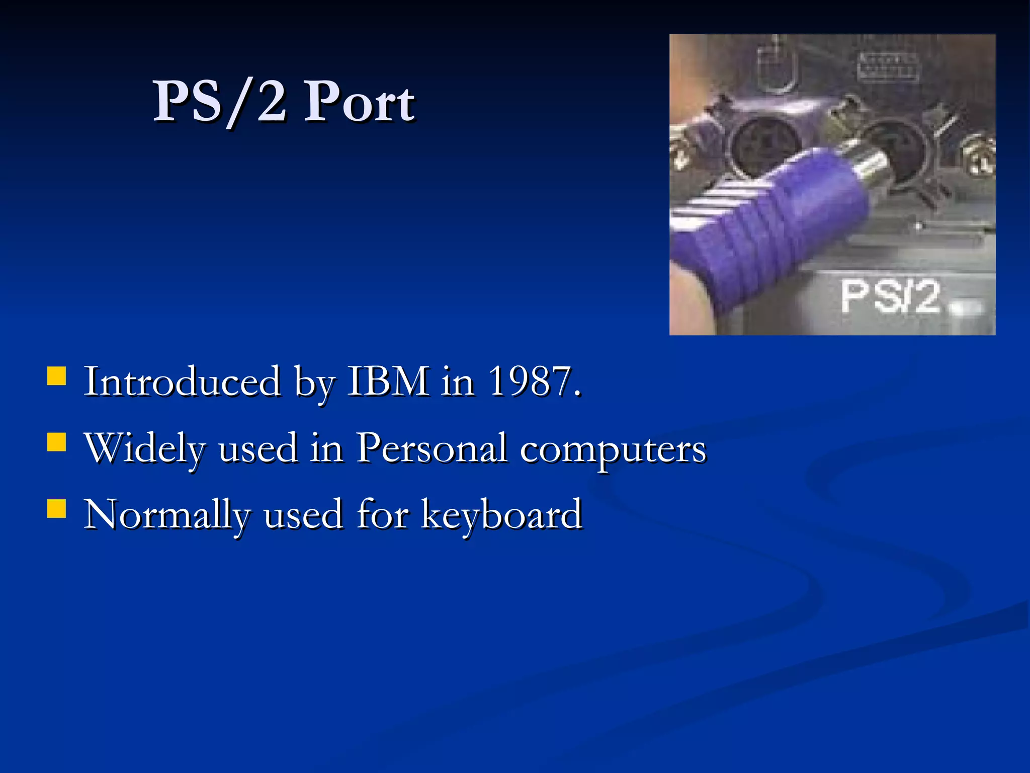 PS/2 Port Introduced by IBM in 1987. Widely used in Personal computers Normally used for keyboard 