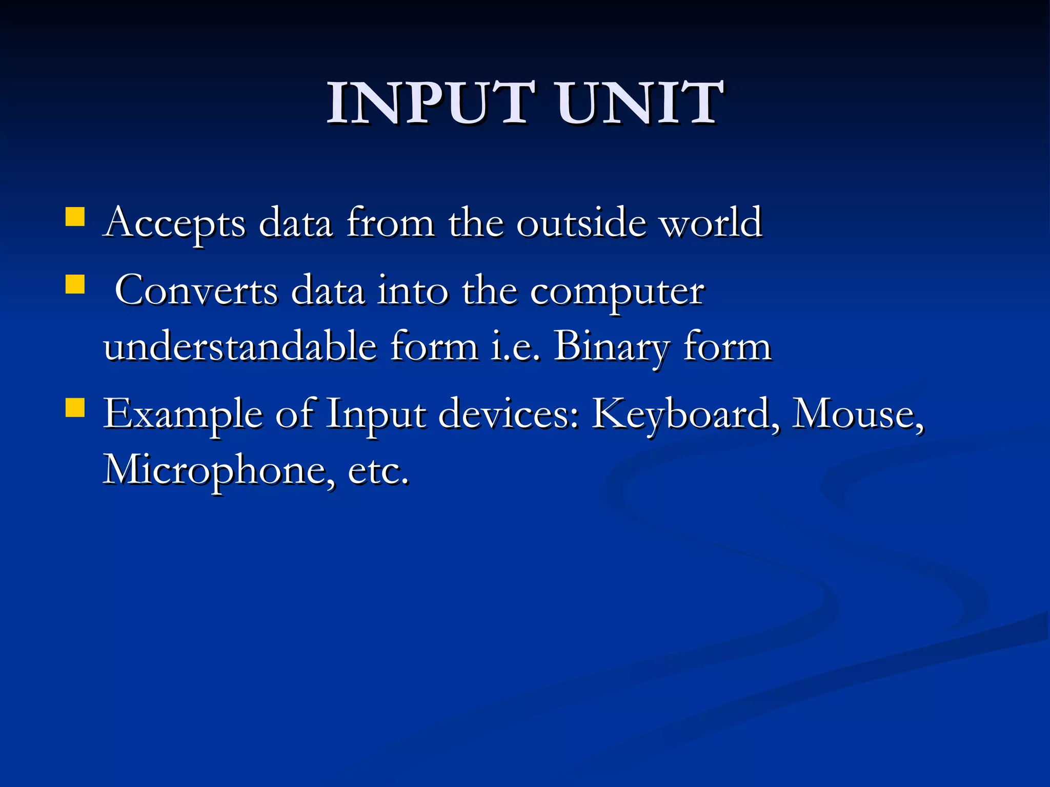 INPUT UNIT Accepts data from the outside world Converts data into the computer understandable form i.e. Binary form Example of Input devices: Keyboard, Mouse, Microphone, etc. 
