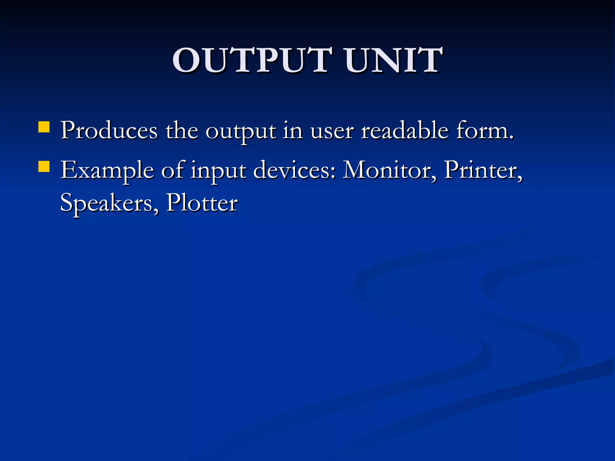 OUTPUT UNIT Produces the output in user readable form. Example of input devices: Monitor, Printer, Speakers, Plotter 