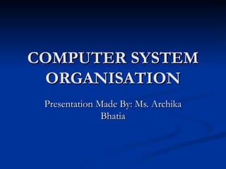 COMPUTER SYSTEM ORGANISATION Presentation Made By: Ms. Archika Bhatia 