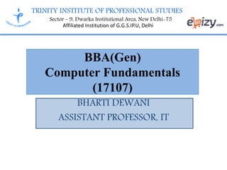 TRINITY INSTITUTE OF PROFESSIONAL STUDIES
Sector – 9, Dwarka Institutional Area, New Delhi-75
Affiliated Institution of G.G.S.IP.U, Delhi
BBA(Gen)
Computer Fundamentals
(17107)
BHARTI DEWANI
ASSISTANT PROFESSOR, IT
 