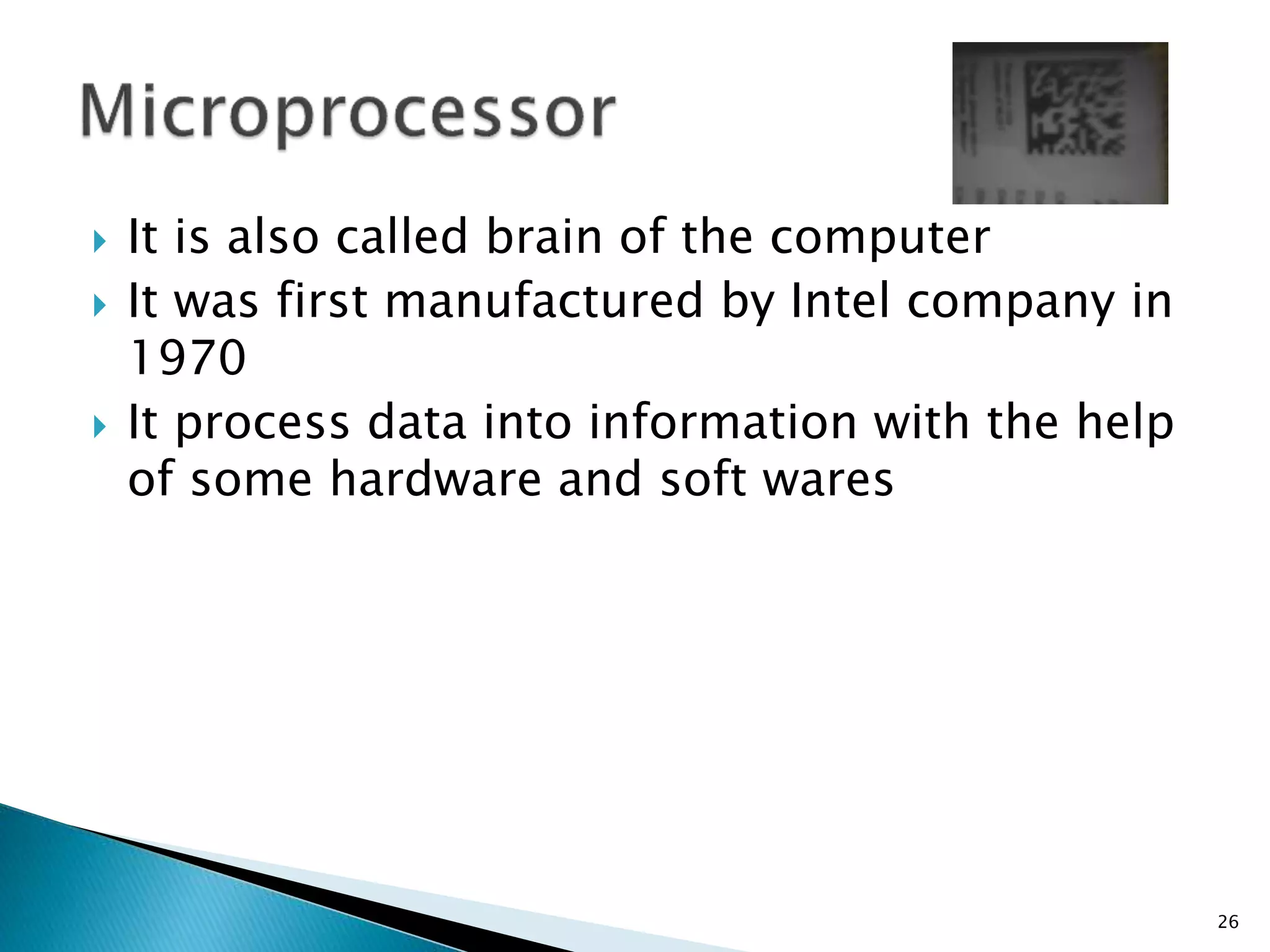 It is also called brain of the computer
 It was first manufactured by Intel company in
1970
 It process data into information with the help
of some hardware and soft wares
26
 