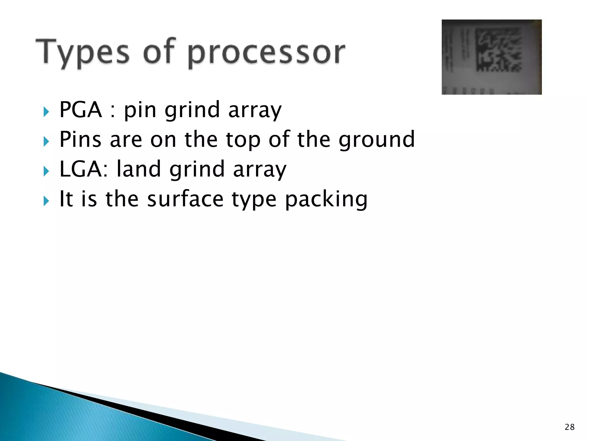  PGA : pin grind array
 Pins are on the top of the ground
 LGA: land grind array
 It is the surface type packing
28
 