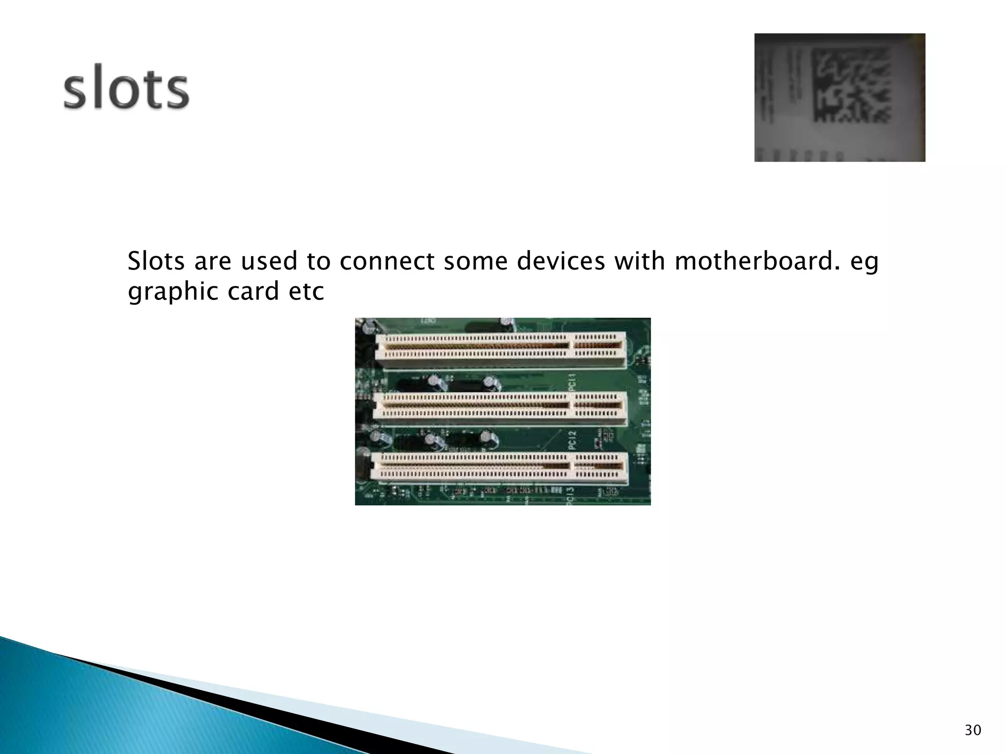 Slots are used to connect some devices with motherboard. eg
graphic card etc
30
 