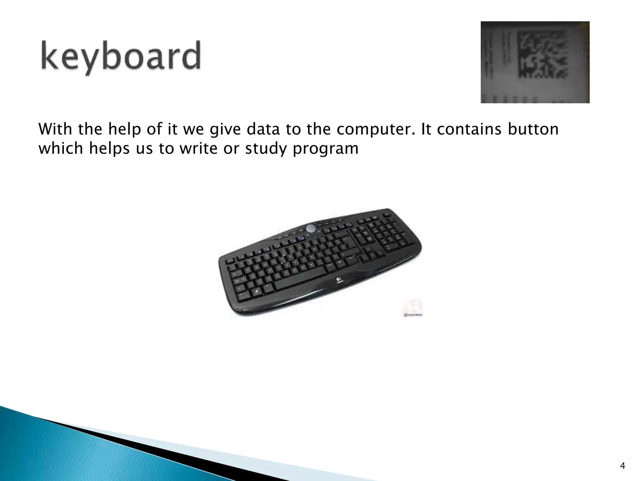 With the help of it we give data to the computer. It contains button
which helps us to write or study program
4
 