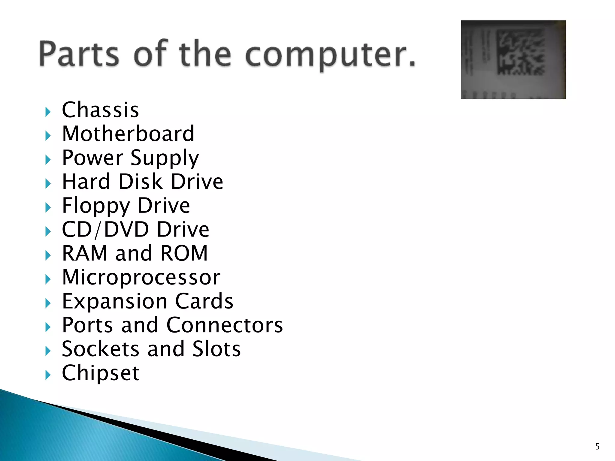  Chassis
 Motherboard
 Power Supply
 Hard Disk Drive
 Floppy Drive
 CD/DVD Drive
 RAM and ROM
 Microprocessor
 Expansion Cards
 Ports and Connectors
 Sockets and Slots
 Chipset
5
 