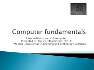 Introduction to parts of computer.
Presented By: Jamsher Bhanbhro(F16CS11)
Mehran University of Engineering and Technology Jamshoro
1
 