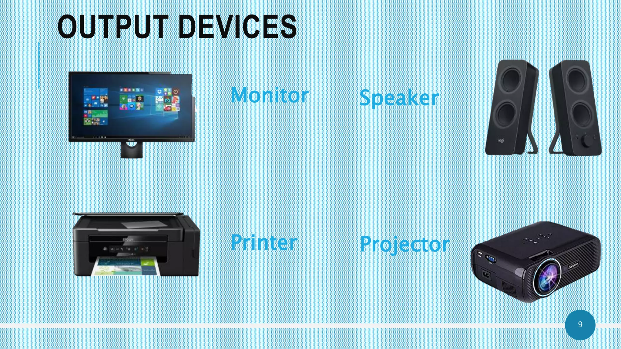 9
OUTPUT DEVICES
Monitor Speaker
Printer Projector
 