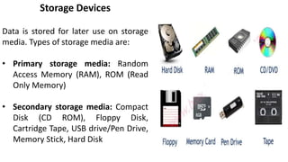 Storage Devices
Data is stored for later use on storage
media. Types of storage media are:
• Primary storage media: Random...