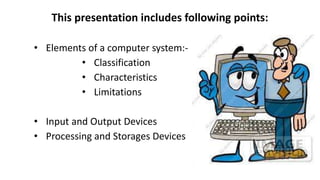This presentation includes following points:
• Elements of a computer system:-
• Classification
• Characteristics
• Limita...